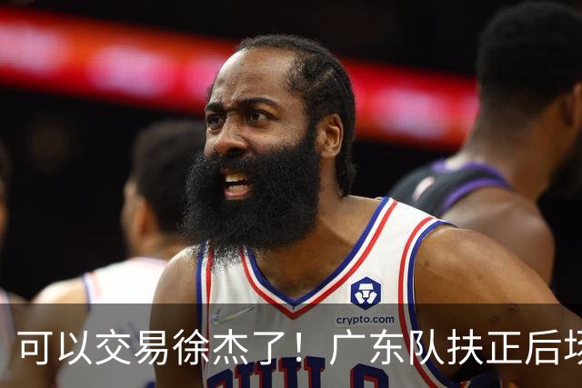 可以交易徐杰了！广东队扶正后场大杀器，朱芳雨亲自作担保！