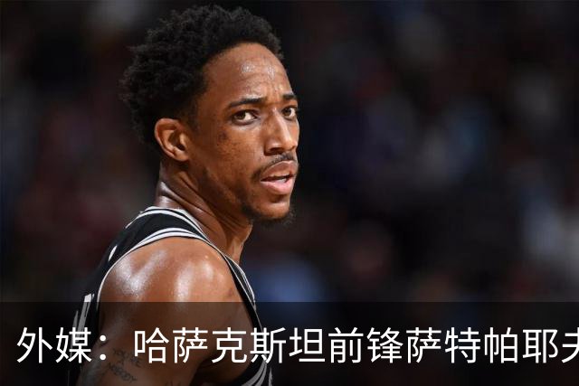 外媒：哈萨克斯坦前锋萨特帕耶夫抵达切尔西基地，将参加季前训练