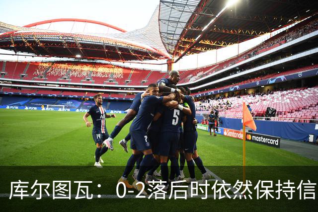 库尔图瓦：0-2落后时依然保持信心，以这种方式取胜带来额外动力