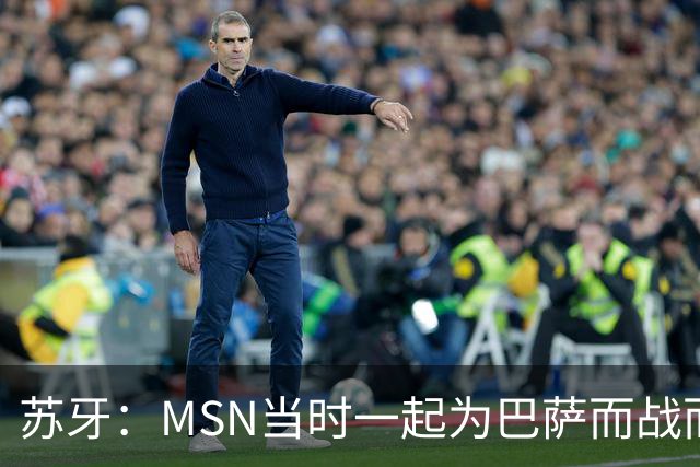 苏牙：MSN当时一起为巴萨而战而非为了个人进球，这让我们变更强
