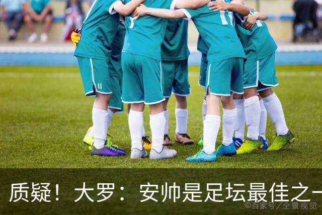 质疑！大罗：安帅是足坛最佳之一，但竟然不带佩德罗，用人也不对