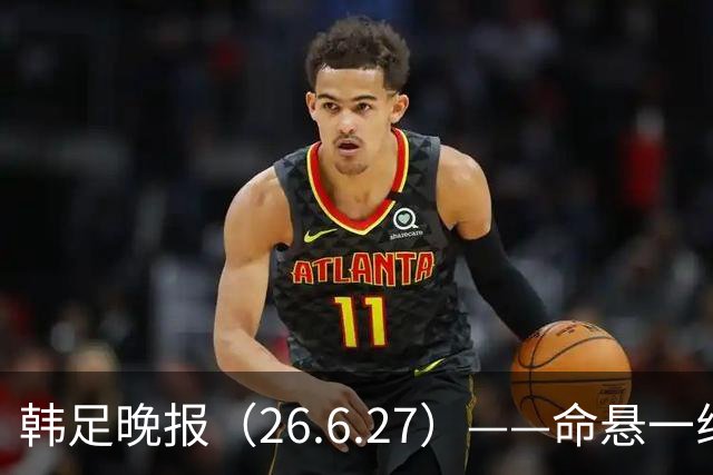 韩足晚报（26.6.27）——命悬一线！韩国男足美加墨之旅即将结束